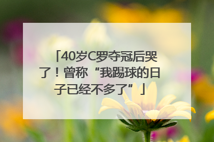 40岁C罗夺冠后哭了！曾称“我踢球的日子已经不多了”