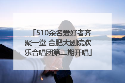 510余名爱好者齐聚一堂 合肥大剧院欢乐合唱团第二期开唱