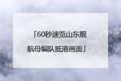 60秒速览山东舰航母编队抵港画面