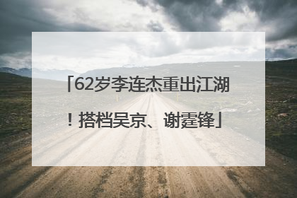 62岁李连杰重出江湖！搭档吴京、谢霆锋