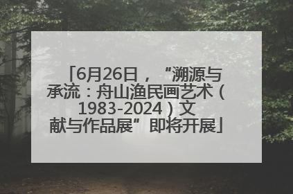 6月26日，“溯源与承流：舟山渔民画艺术（1983-2024）文献与作品展”即将开展