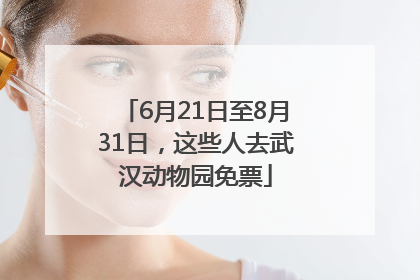 6月21日至8月31日，这些人去武汉动物园免票