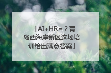 AI+HR=？青岛西海岸新区这场培训给出满意答案
